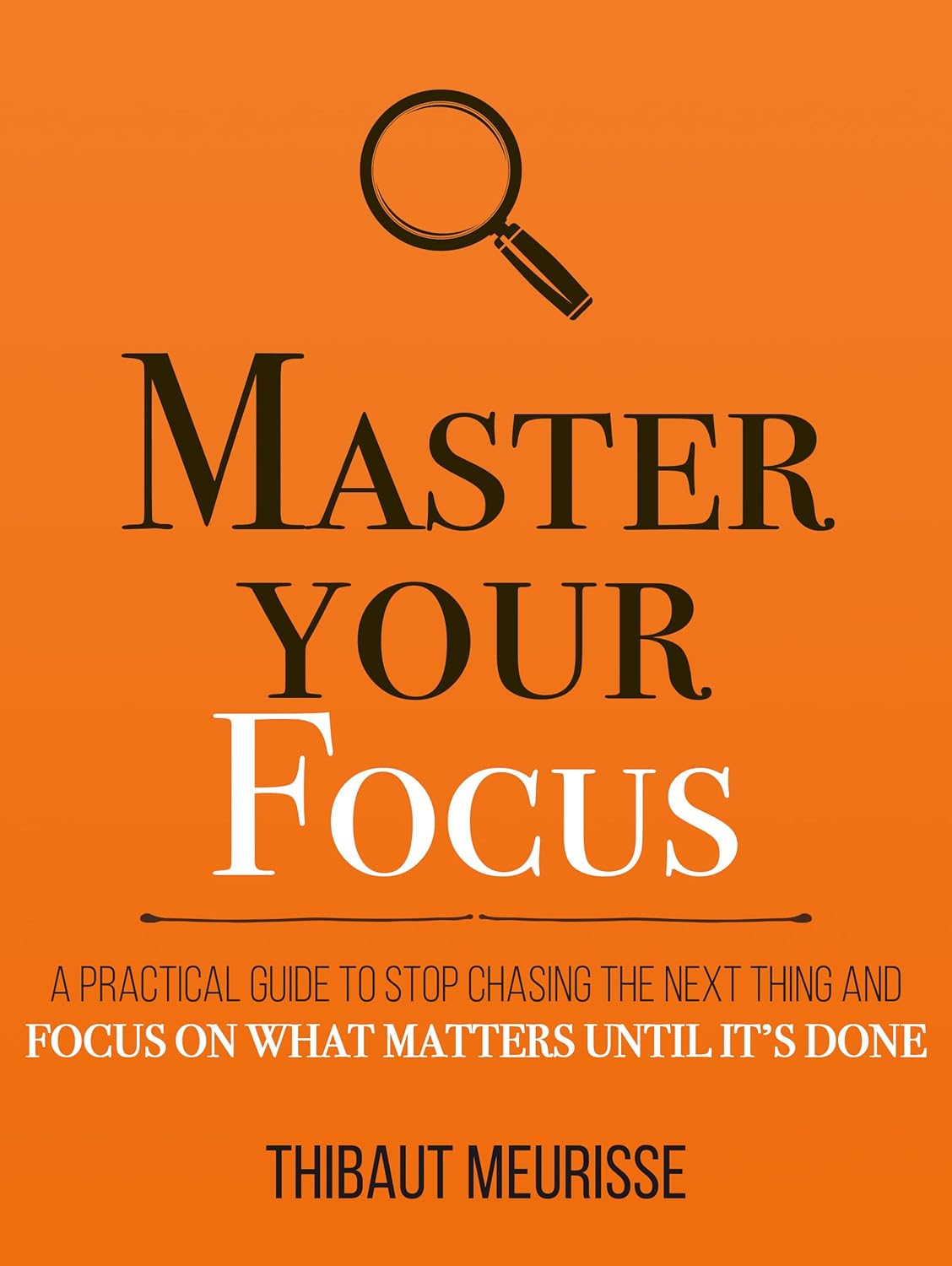 Master Your Focus: A Practical Guide to Stop Chasing the Next Thing and Focus on What Matters Until It's Done (Mastery Series Book 3)