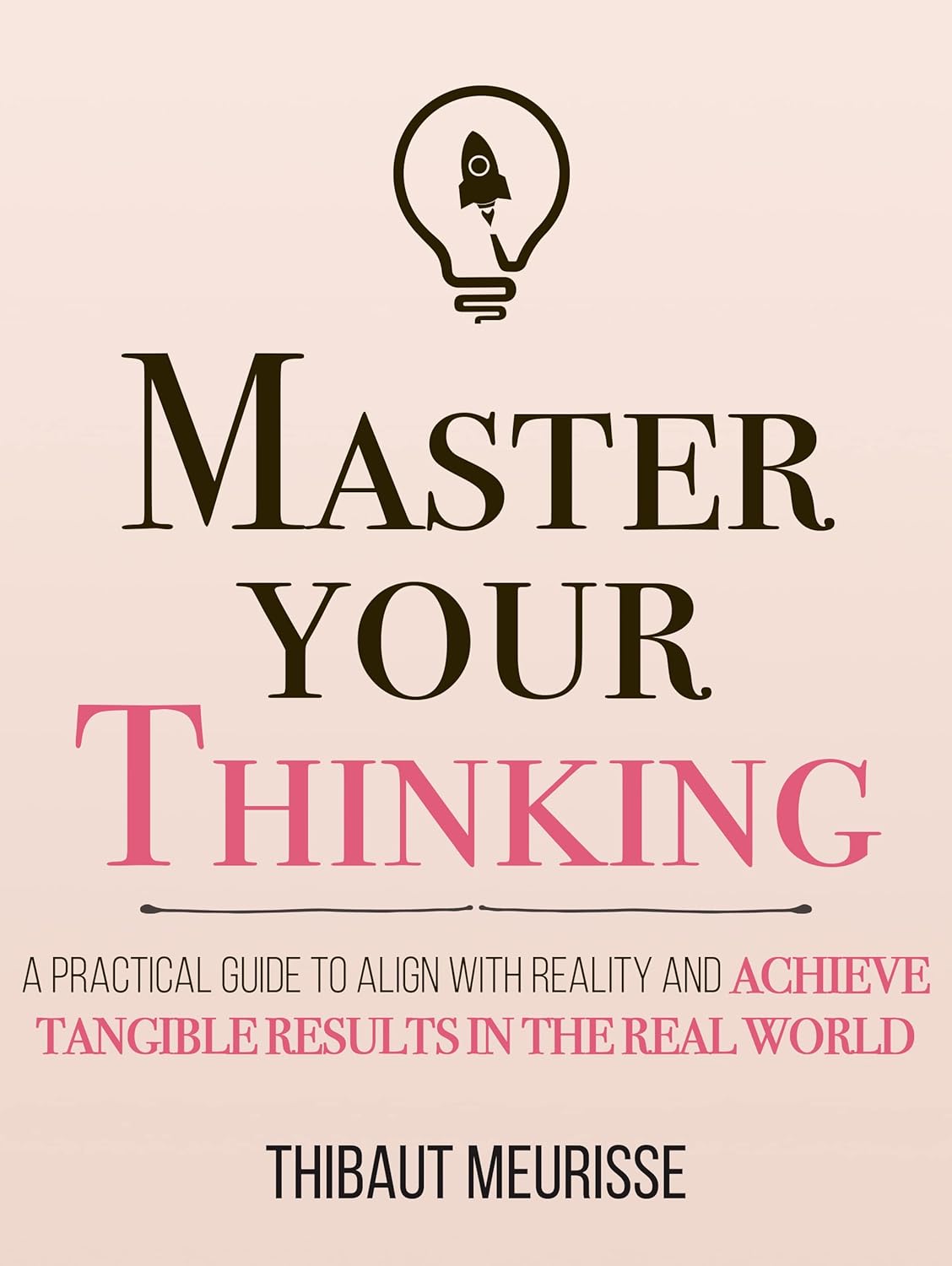 Master Your Thinking: A Practical Guide to Align Yourself with Reality and Achieve Tangible Results in the Real World (Mastery Series Book 5)